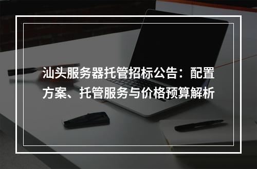 汕头服务器托管招标公告：配置方案、托管服务与价格预算解析