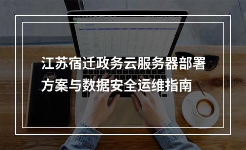 江苏宿迁政务云服务器部署方案与数据安全运维指南