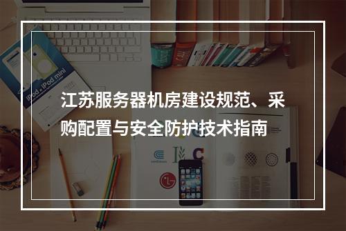江苏服务器机房建设规范、采购配置与安全防护技术指南