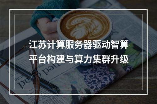 江苏计算服务器驱动智算平台构建与算力集群升级