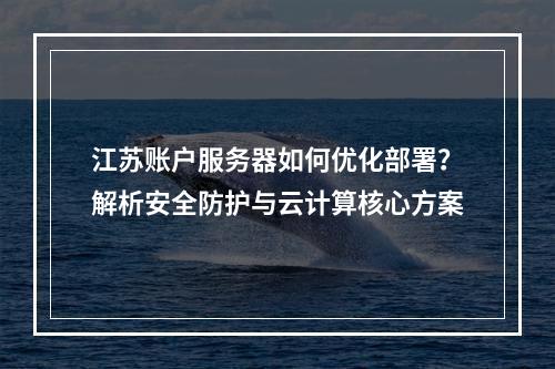 江苏账户服务器如何优化部署？解析安全防护与云计算核心方案