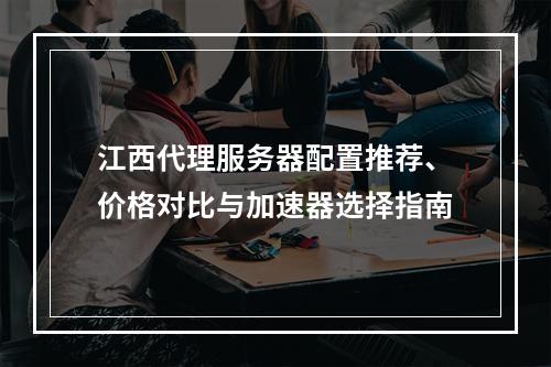 江西代理服务器配置推荐、价格对比与加速器选择指南