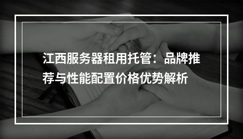 江西服务器租用托管：品牌推荐与性能配置价格优势解析