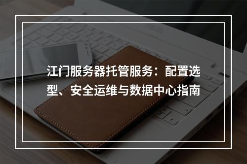 江门服务器托管服务：配置选型、安全运维与数据中心指南