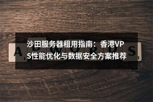 沙田服务器租用指南：香港VPS性能优化与数据安全方案推荐