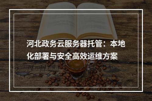 河北政务云服务器托管：本地化部署与安全高效运维方案