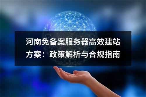 河南免备案服务器高效建站方案：政策解析与合规指南