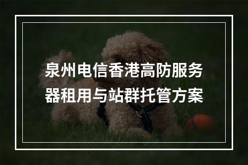 泉州电信香港高防服务器租用与站群托管方案