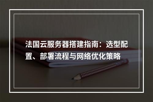 法国云服务器搭建指南：选型配置、部署流程与网络优化策略