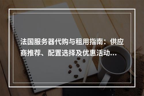 法国服务器代购与租用指南：供应商推荐、配置选择及优惠活动解析