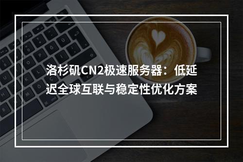 洛杉矶CN2极速服务器：低延迟全球互联与稳定性优化方案
