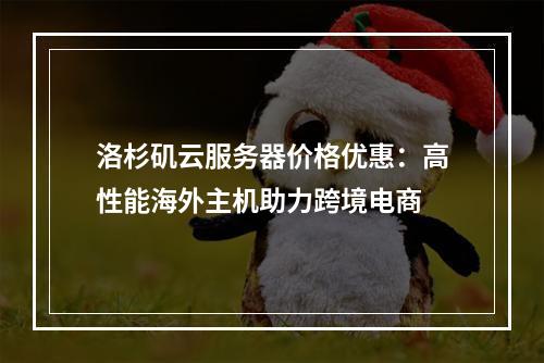 洛杉矶云服务器价格优惠：高性能海外主机助力跨境电商
