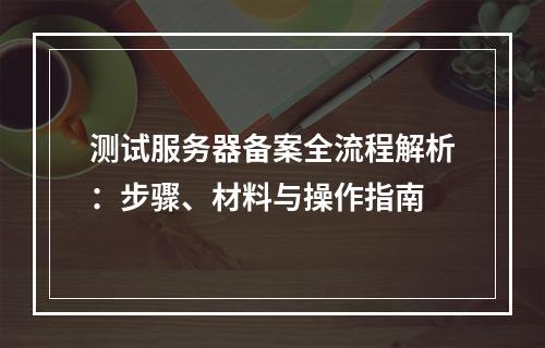 测试服务器备案全流程解析：步骤、材料与操作指南