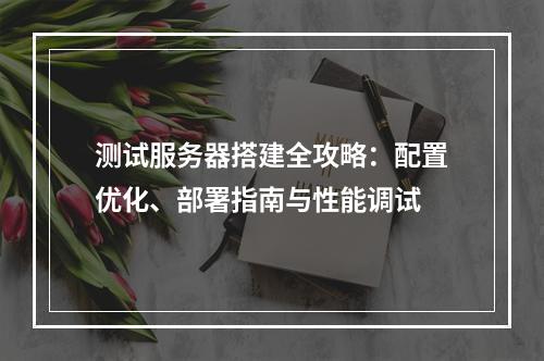 测试服务器搭建全攻略：配置优化、部署指南与性能调试