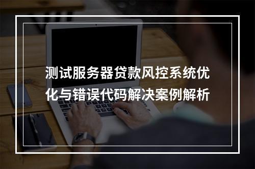测试服务器贷款风控系统优化与错误代码解决案例解析