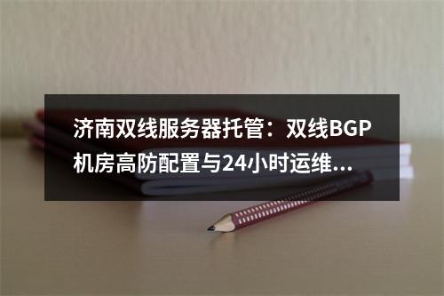 济南双线服务器托管：双线BGP机房高防配置与24小时运维方案