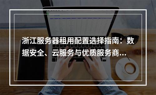 浙江服务器租用配置选择指南：数据安全、云服务与优质服务商推荐