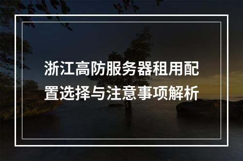 浙江高防服务器租用配置选择与注意事项解析