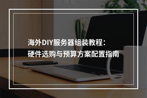 海外DIY服务器组装教程：硬件选购与预算方案配置指南