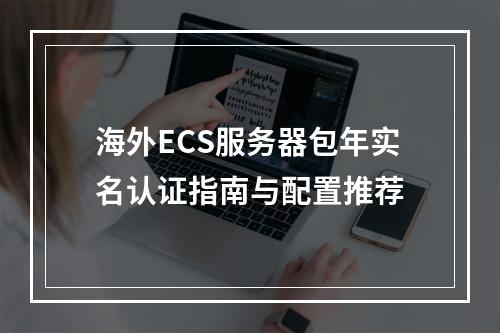 海外ECS服务器包年实名认证指南与配置推荐