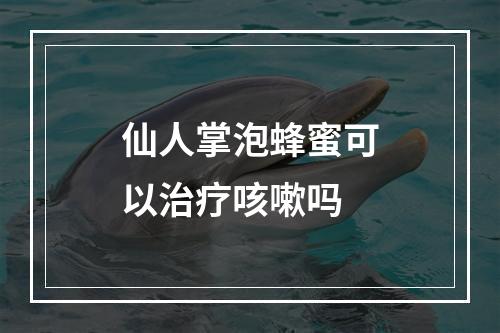 仙人掌泡蜂蜜可以治疗咳嗽吗