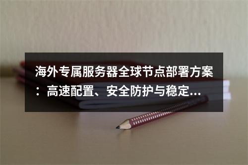 海外专属服务器全球节点部署方案：高速配置、安全防护与稳定优化