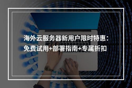 海外云服务器新用户限时特惠：免费试用+部署指南+专属折扣