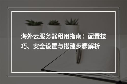 海外云服务器租用指南：配置技巧、安全设置与搭建步骤解析