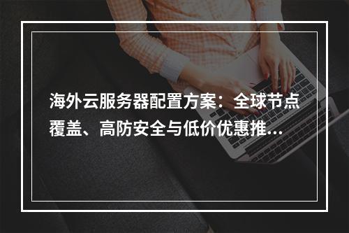 海外云服务器配置方案：全球节点覆盖、高防安全与低价优惠推荐