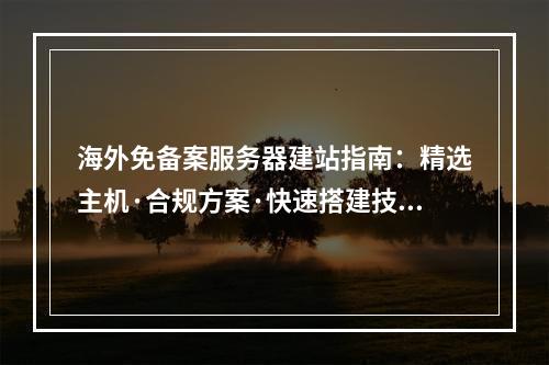 海外免备案服务器建站指南：精选主机·合规方案·快速搭建技巧