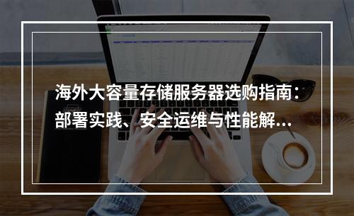海外大容量存储服务器选购指南：部署实践、安全运维与性能解析
