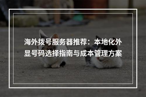 海外拨号服务器推荐：本地化外显号码选择指南与成本管理方案