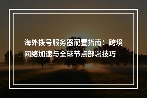 海外拨号服务器配置指南：跨境网络加速与全球节点部署技巧