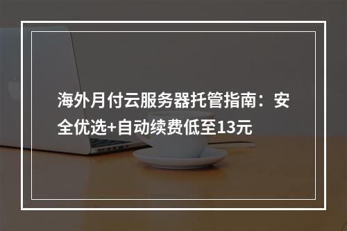 海外月付云服务器托管指南：安全优选+自动续费低至13元