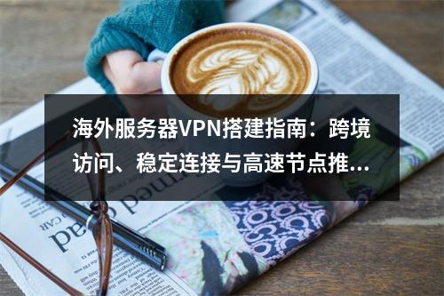 海外服务器VPN搭建指南：跨境访问、稳定连接与高速节点推荐