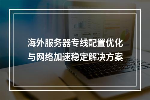海外服务器专线配置优化与网络加速稳定解决方案