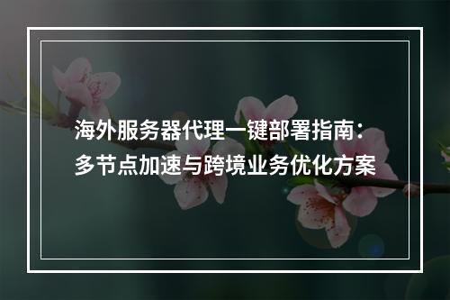 海外服务器代理一键部署指南：多节点加速与跨境业务优化方案