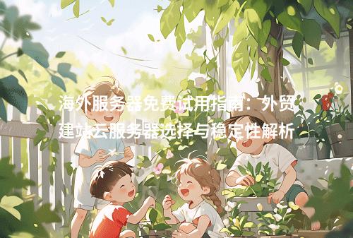 海外服务器免费试用指南：外贸建站云服务器选择与稳定性解析
