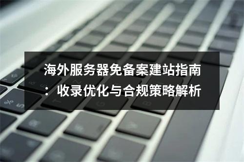 海外服务器免备案建站指南：收录优化与合规策略解析