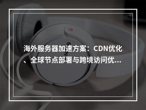 海外服务器加速方案：CDN优化、全球节点部署与跨境访问优化