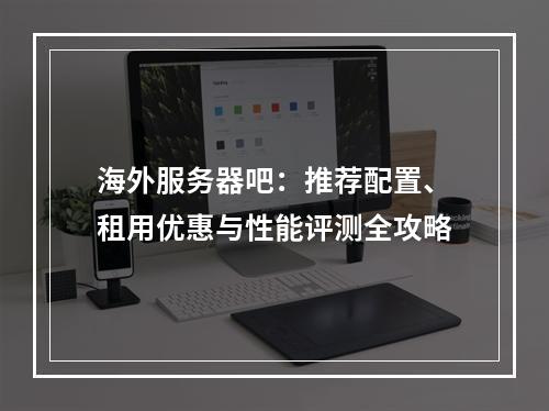 海外服务器吧：推荐配置、租用优惠与性能评测全攻略