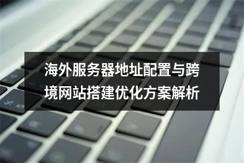 海外服务器地址配置与跨境网站搭建优化方案解析