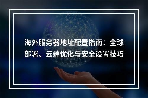 海外服务器地址配置指南：全球部署、云端优化与安全设置技巧
