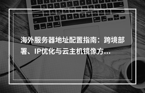 海外服务器地址配置指南：跨境部署、IP优化与云主机镜像方案