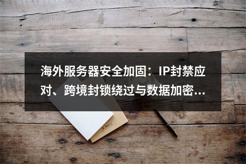 海外服务器安全加固：IP封禁应对、跨境封锁绕过与数据加密策略