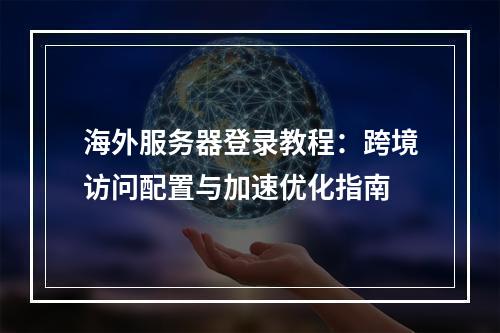 海外服务器登录教程：跨境访问配置与加速优化指南