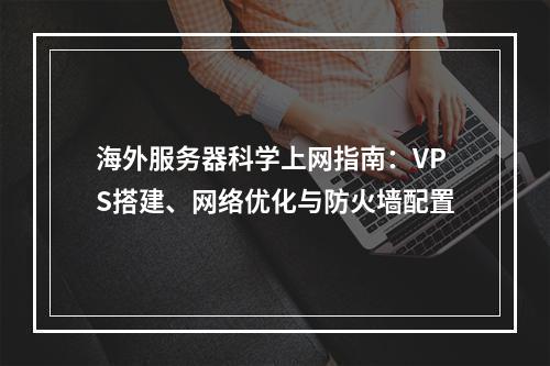 海外服务器科学上网指南：VPS搭建、网络优化与防火墙配置