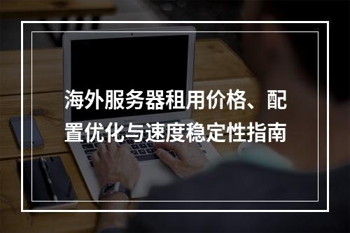 海外服务器租用价格、配置优化与速度稳定性指南