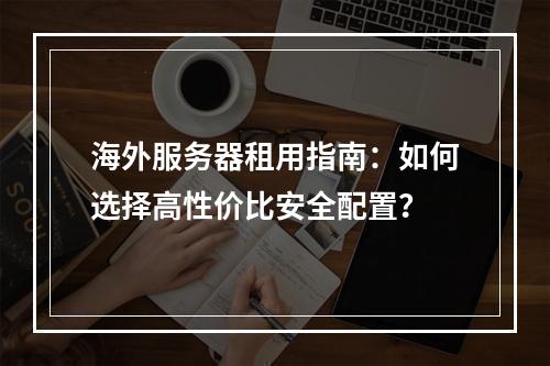 海外服务器租用指南：如何选择高性价比安全配置？