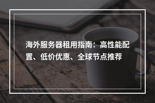 海外服务器租用指南：高性能配置、低价优惠、全球节点推荐